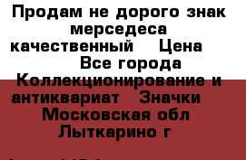 Продам не дорого знак мерседеса качественный  › Цена ­ 900 - Все города Коллекционирование и антиквариат » Значки   . Московская обл.,Лыткарино г.